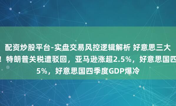 配资炒股平台-实盘交易风控逻辑解析 好意思三大股指应声高潮！特朗普关税遭驳回，亚马逊涨超2.5%，好意思国四季度GDP爆冷