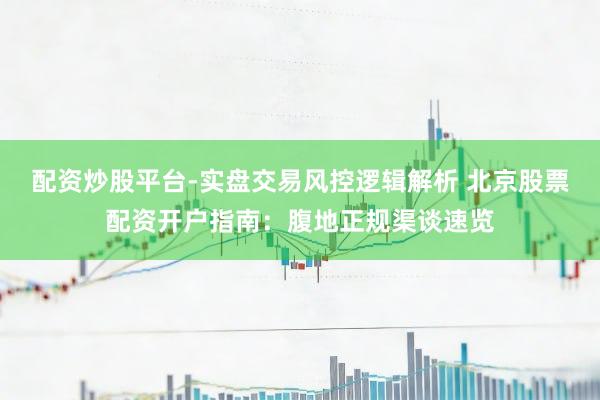 配资炒股平台-实盘交易风控逻辑解析 北京股票配资开户指南：腹地正规渠谈速览