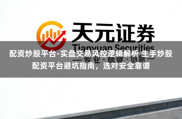 配资炒股平台-实盘交易风控逻辑解析 生手炒股配资平台避坑指南，选对安全靠谱
