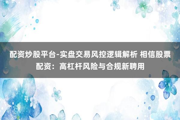 配资炒股平台-实盘交易风控逻辑解析 相信股票配资：高杠杆风险与合规新聘用