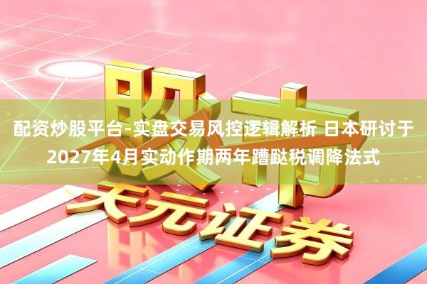 配资炒股平台-实盘交易风控逻辑解析 日本研讨于2027年4月实动作期两年蹧跶税调降法式