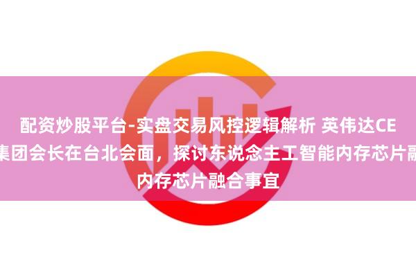 配资炒股平台-实盘交易风控逻辑解析 英伟达CEO与SK集团会长在台北会面，探讨东说念主工智能内存芯片融合事宜
