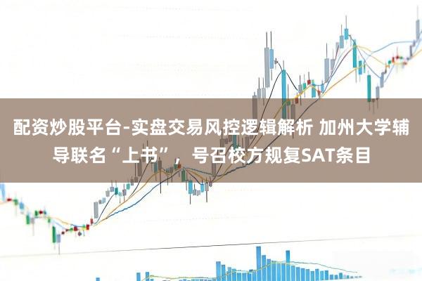 配资炒股平台-实盘交易风控逻辑解析 加州大学辅导联名“上书”，号召校方规复SAT条目
