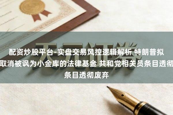 配资炒股平台-实盘交易风控逻辑解析 特朗普拟暂时取消被讽为小金库的法律基金 共和党相关员条目透彻废弃