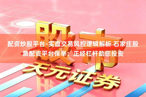 配资炒股平台-实盘交易风控逻辑解析 石家庄股票配资平台保举：正经杠杆助您投资