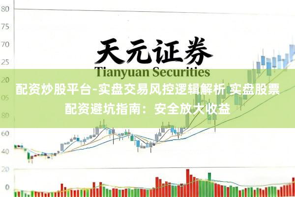 配资炒股平台-实盘交易风控逻辑解析 实盘股票配资避坑指南：安全放大收益
