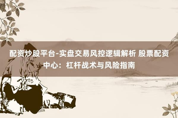 配资炒股平台-实盘交易风控逻辑解析 股票配资中心：杠杆战术与风险指南
