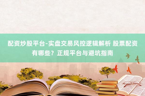 配资炒股平台-实盘交易风控逻辑解析 股票配资有哪些？正规平台与避坑指南