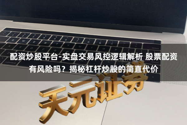 配资炒股平台-实盘交易风控逻辑解析 股票配资有风险吗？揭秘杠杆炒股的简直代价