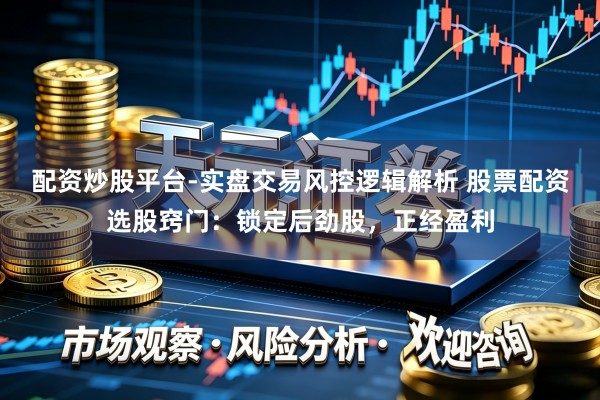 配资炒股平台-实盘交易风控逻辑解析 股票配资选股窍门：锁定后劲股，正经盈利