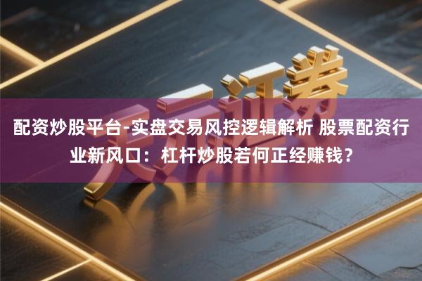 配资炒股平台-实盘交易风控逻辑解析 股票配资行业新风口：杠杆炒股若何正经赚钱？