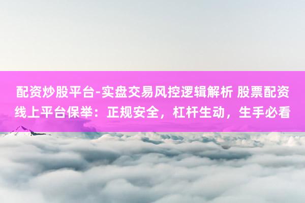 配资炒股平台-实盘交易风控逻辑解析 股票配资线上平台保举：正规安全，杠杆生动，生手必看
