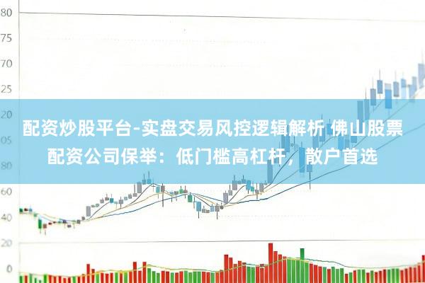 配资炒股平台-实盘交易风控逻辑解析 佛山股票配资公司保举:低门槛高杠杆,散户首选