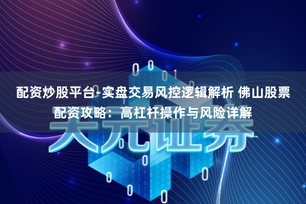 配资炒股平台-实盘交易风控逻辑解析 佛山股票配资攻略：高杠杆操作与风险详解