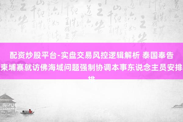 配资炒股平台-实盘交易风控逻辑解析 泰国奉告柬埔寨就访佛海域问题强制协调本事东说念主员安排