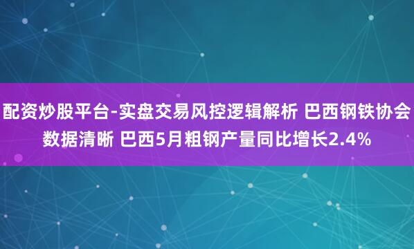 配资炒股平台-实盘交易风控逻辑解析 巴西钢铁协会数据清晰 巴西5月粗钢产量同比增长2.4%
