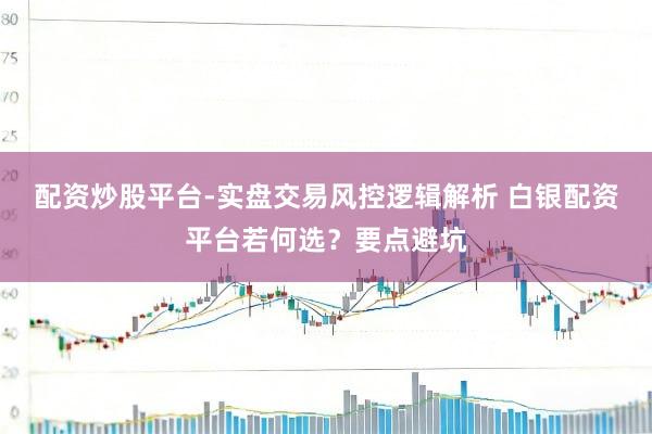 配资炒股平台-实盘交易风控逻辑解析 白银配资平台若何选？要点避坑