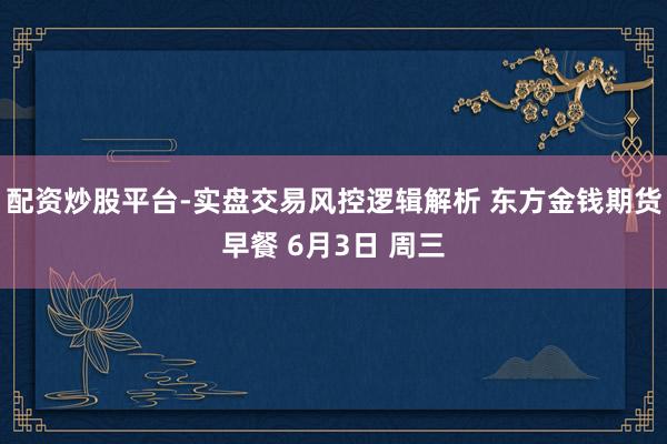 配资炒股平台-实盘交易风控逻辑解析 东方金钱期货早餐 6月3日 周三
