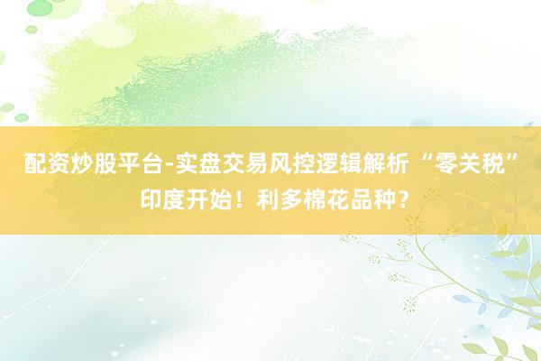 配资炒股平台-实盘交易风控逻辑解析 “零关税” 印度开始！利多棉花品种？