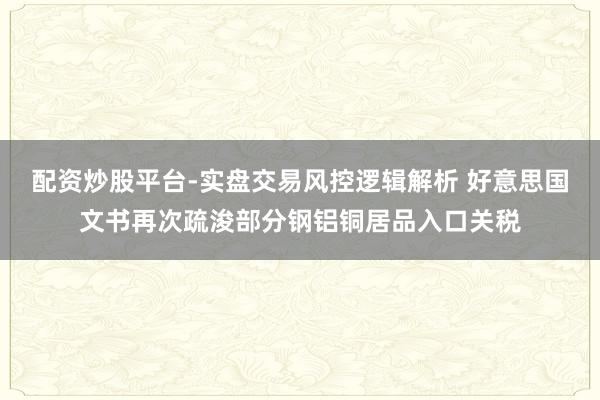 配资炒股平台-实盘交易风控逻辑解析 好意思国文书再次疏浚部分钢铝铜居品入口关税
