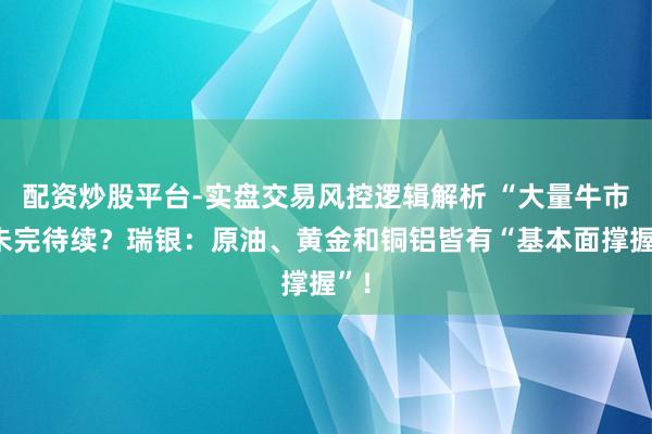 配资炒股平台-实盘交易风控逻辑解析 “大量牛市”未完待续？瑞银：原油、黄金和铜铝皆有“基本面撑握”！