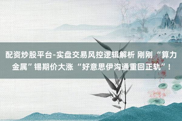 配资炒股平台-实盘交易风控逻辑解析 刚刚 “算力金属”锡期价大涨 “好意思伊沟通重回正轨”！