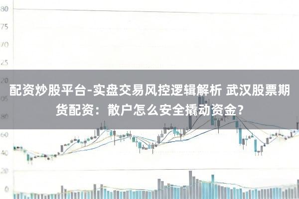 配资炒股平台-实盘交易风控逻辑解析 武汉股票期货配资：散户怎么安全撬动资金？
