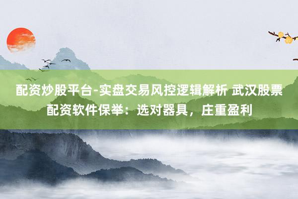 配资炒股平台-实盘交易风控逻辑解析 武汉股票配资软件保举：选对器具，庄重盈利