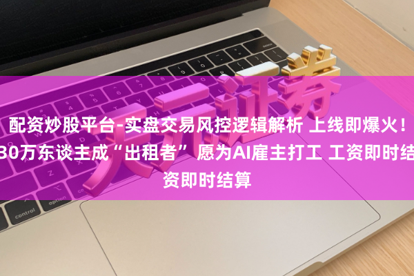 配资炒股平台-实盘交易风控逻辑解析 上线即爆火！超30万东谈主成“出租者” 愿为AI雇主打工 工资即时结算