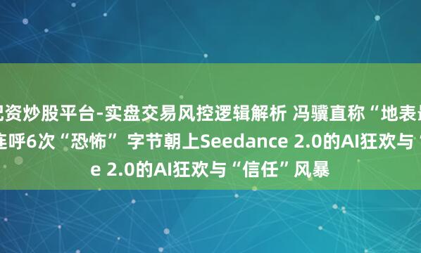 配资炒股平台-实盘交易风控逻辑解析 冯骥直称“地表最强”、Tim连呼6次“恐怖” 字节朝上Seedance 2.0的AI狂欢与“信任”风暴
