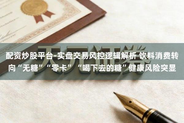 配资炒股平台-实盘交易风控逻辑解析 饮料消费转向“无糖”“零卡” “喝下去的糖”健康风险突显