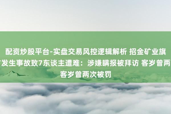 配资炒股平台-实盘交易风控逻辑解析 招金矿业旗下金矿发生事故致7东谈主遭难：涉嫌瞒报被拜访 客岁曾两次被罚