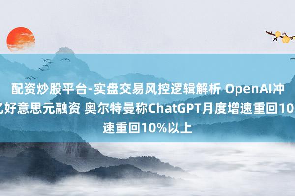 配资炒股平台-实盘交易风控逻辑解析 OpenAI冲刺千亿好意思元融资 奥尔特曼称ChatGPT月度增速重回10%以上