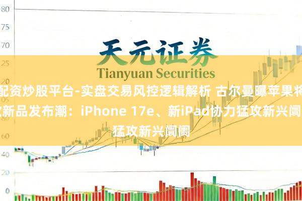 配资炒股平台-实盘交易风控逻辑解析 古尔曼曝苹果将掀新品发布潮：iPhone 17e、新iPad协力猛攻新兴阛阓