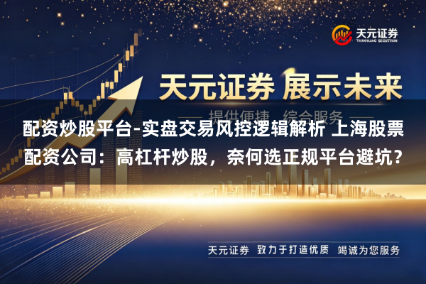 配资炒股平台-实盘交易风控逻辑解析 上海股票配资公司：高杠杆炒股，奈何选正规平台避坑？