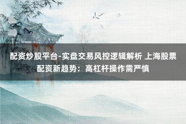 配资炒股平台-实盘交易风控逻辑解析 上海股票配资新趋势：高杠杆操作需严慎