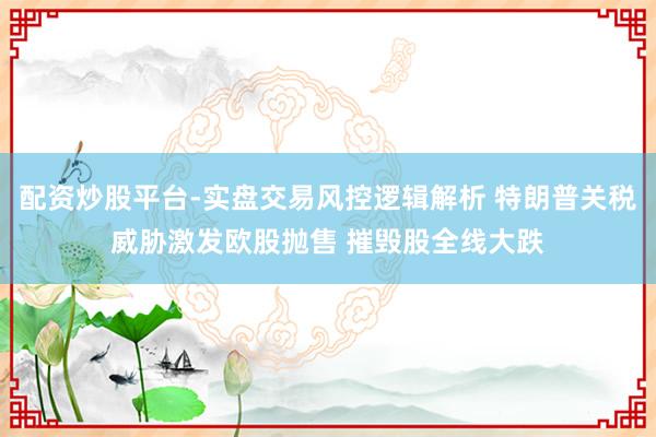 配资炒股平台-实盘交易风控逻辑解析 特朗普关税威胁激发欧股抛售 摧毁股全线大跌