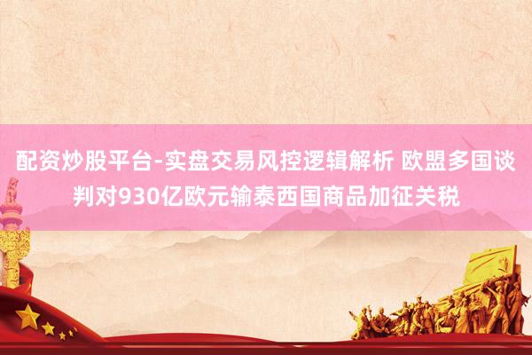 配资炒股平台-实盘交易风控逻辑解析 欧盟多国谈判对930亿欧元输泰西国商品加征关税