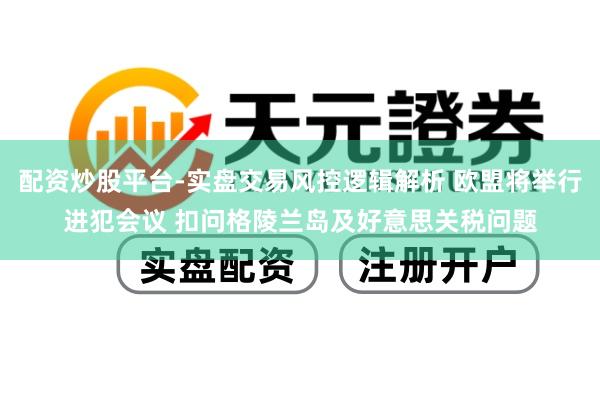 配资炒股平台-实盘交易风控逻辑解析 欧盟将举行进犯会议 扣问格陵兰岛及好意思关税问题