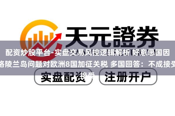 配资炒股平台-实盘交易风控逻辑解析 好意思国因格陵兰岛问题对欧洲8国加征关税 多国回答：不成接受