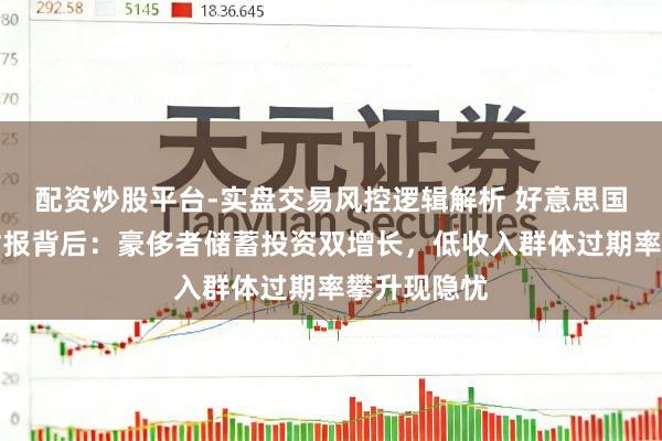 配资炒股平台-实盘交易风控逻辑解析 好意思国大行亮眼财报背后：豪侈者储蓄投资双增长，低收入群体过期率攀升现隐忧