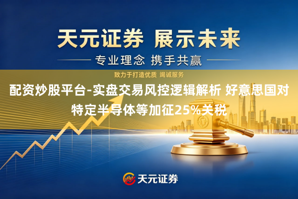 配资炒股平台-实盘交易风控逻辑解析 好意思国对特定半导体等加征25%关税