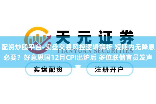 配资炒股平台-实盘交易风控逻辑解析 短期内无降息必要？好意思国12月CPI出炉后 多位联储官员发声