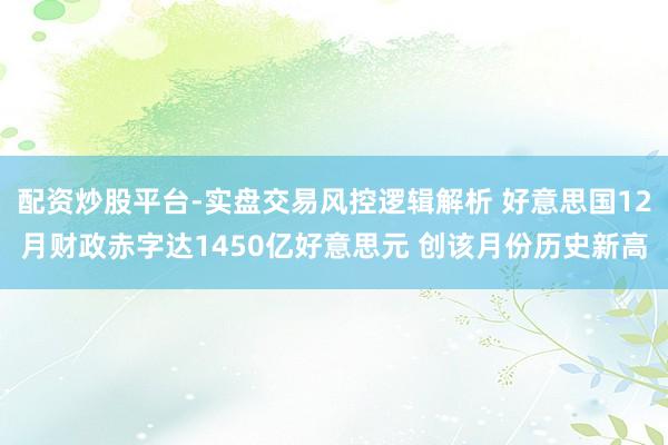 配资炒股平台-实盘交易风控逻辑解析 好意思国12月财政赤字达1450亿好意思元 创该月份历史新高