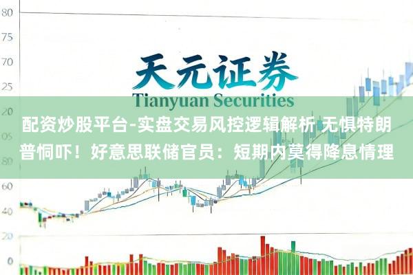 配资炒股平台-实盘交易风控逻辑解析 无惧特朗普恫吓！好意思联储官员：短期内莫得降息情理
