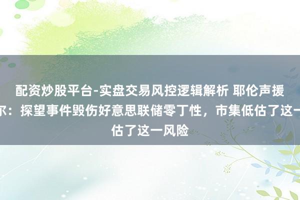 配资炒股平台-实盘交易风控逻辑解析 耶伦声援鲍威尔：探望事件毁伤好意思联储零丁性，市集低估了这一风险