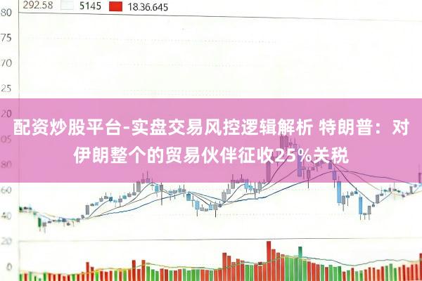 配资炒股平台-实盘交易风控逻辑解析 特朗普：对伊朗整个的贸易伙伴征收25%关税