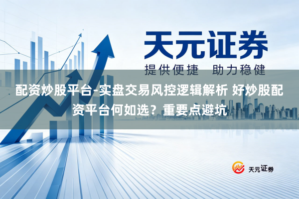 配资炒股平台-实盘交易风控逻辑解析 好炒股配资平台何如选？重要点避坑