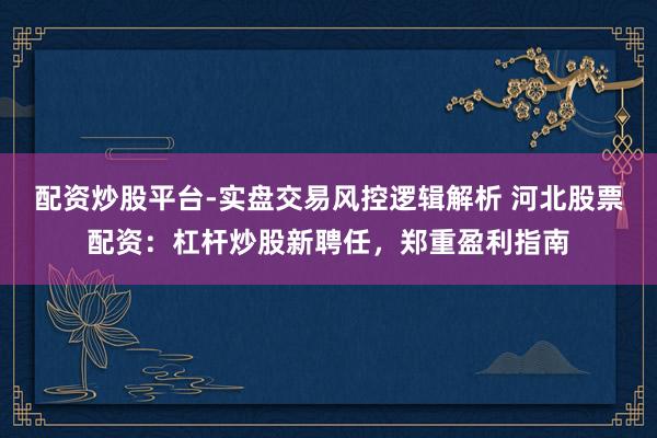 配资炒股平台-实盘交易风控逻辑解析 河北股票配资：杠杆炒股新聘任，郑重盈利指南