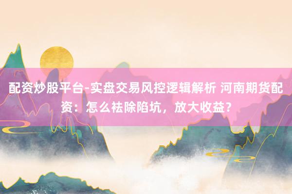 配资炒股平台-实盘交易风控逻辑解析 河南期货配资：怎么袪除陷坑，放大收益？